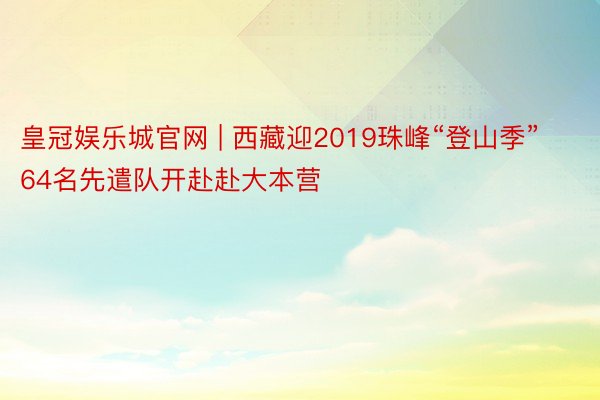 皇冠娱乐城官网 | 西藏迎2019珠峰“登山季” 64名先遣队开赴赴大本营