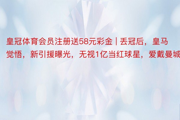 皇冠体育会员注册送58元彩金 | 丢冠后，皇马觉悟，新引援曝光，无视1亿当红球星，爱戴曼城