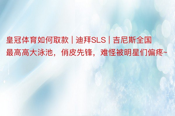皇冠体育如何取款 | 迪拜SLS | 吉尼斯全国最高高大泳池，俏皮先锋，难怪被明星们偏疼~