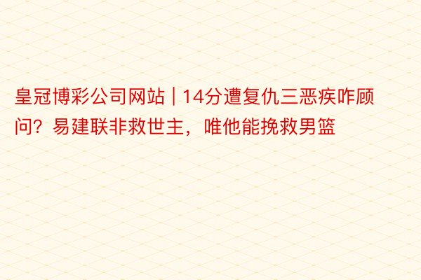 皇冠博彩公司网站 | 14分遭复仇三恶疾咋顾问？易建联非救世主，唯他能挽救男篮