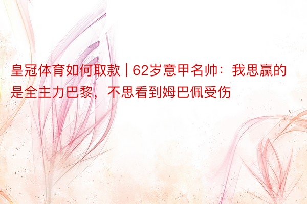 皇冠体育如何取款 | 62岁意甲名帅：我思赢的是全主力巴黎，不思看到姆巴佩受伤