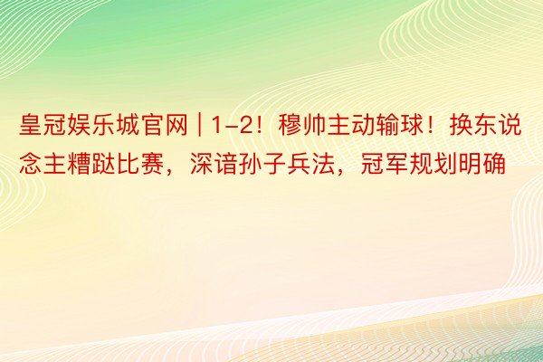 皇冠娱乐城官网 | 1-2！穆帅主动输球！换东说念主糟跶比赛，深谙孙子兵法，冠军规划明确