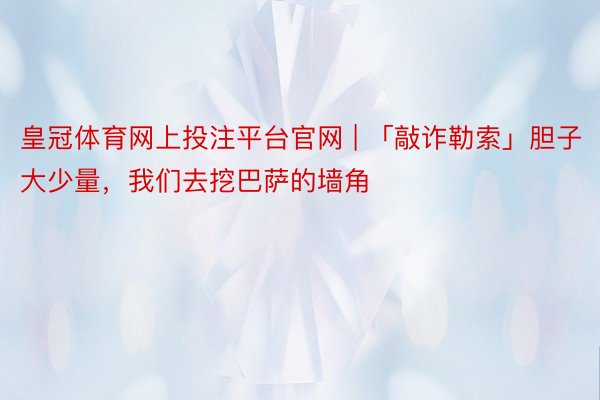皇冠体育网上投注平台官网 | 「敲诈勒索」胆子大少量，我们去挖巴萨的墙角
