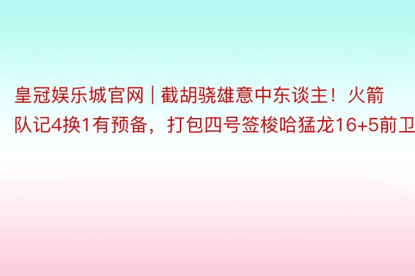 皇冠娱乐城官网 | 截胡骁雄意中东谈主！火箭队记4换1有预备，打包四号签梭哈猛龙16+5前卫