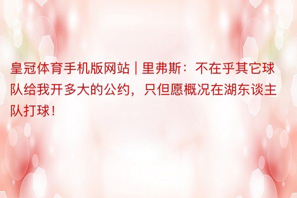 皇冠体育手机版网站 | 里弗斯：不在乎其它球队给我开多大的公约，只但愿概况在湖东谈主队打球！