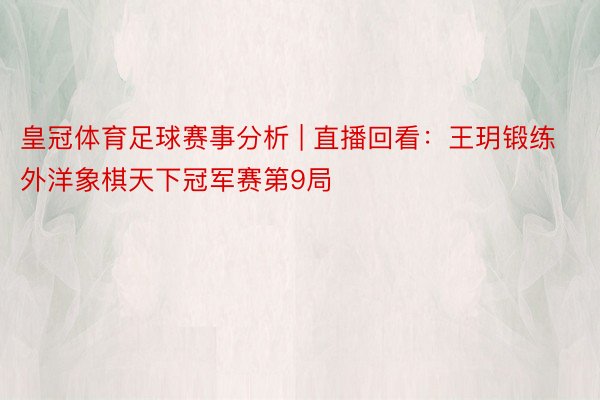 皇冠体育足球赛事分析 | 直播回看：王玥锻练外洋象棋天下冠军赛第9局