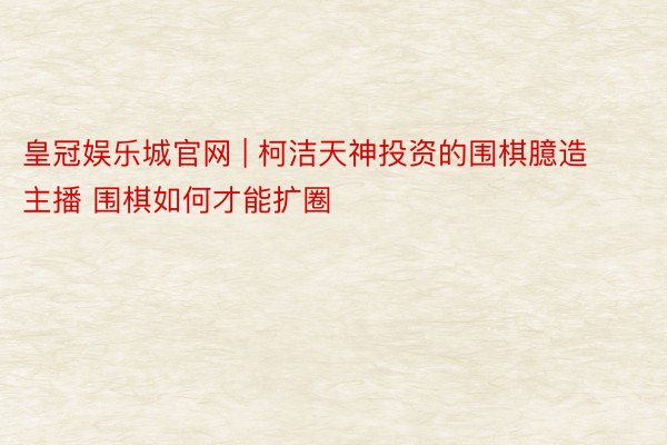 皇冠娱乐城官网 | 柯洁天神投资的围棋臆造主播 围棋如何才能扩圈