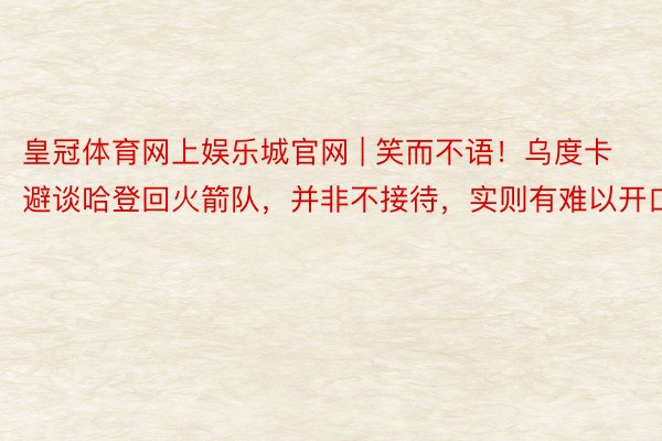 皇冠体育网上娱乐城官网 | 笑而不语！乌度卡避谈哈登回火箭队，并非不接待，实则有难以开口