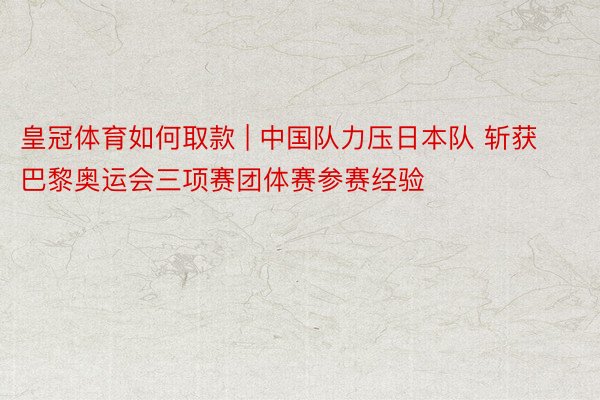 皇冠体育如何取款 | 中国队力压日本队 斩获巴黎奥运会三项赛团体赛参赛经验