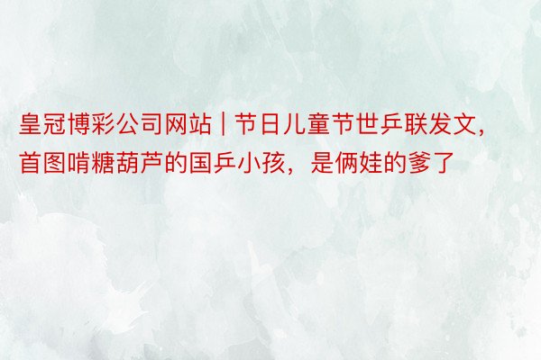皇冠博彩公司网站 | 节日儿童节世乒联发文，首图啃糖葫芦的国乒小孩，是俩娃的爹了