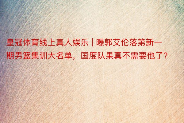 皇冠体育线上真人娱乐 | 曝郭艾伦落第新一期男篮集训大名单，国度队果真不需要他了？