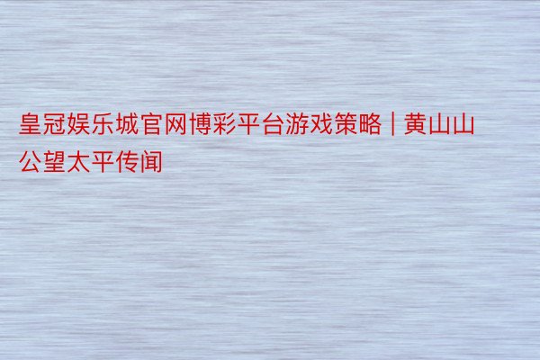 皇冠娱乐城官网博彩平台游戏策略 | 黄山山公望太平传闻