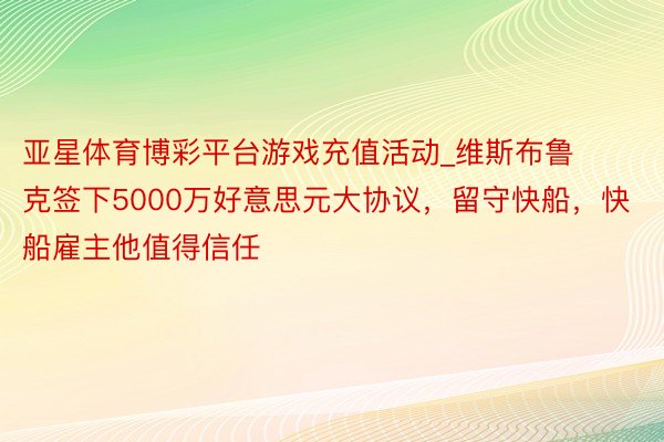 亚星体育博彩平台游戏充值活动_维斯布鲁克签下5000万好意思元大协议，留守快船，快船雇主他值得信任