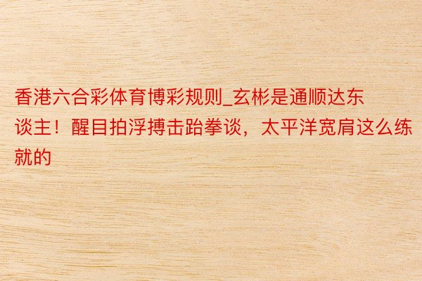 香港六合彩体育博彩规则_玄彬是通顺达东谈主！醒目拍浮搏击跆拳谈，太平洋宽肩这么练就的