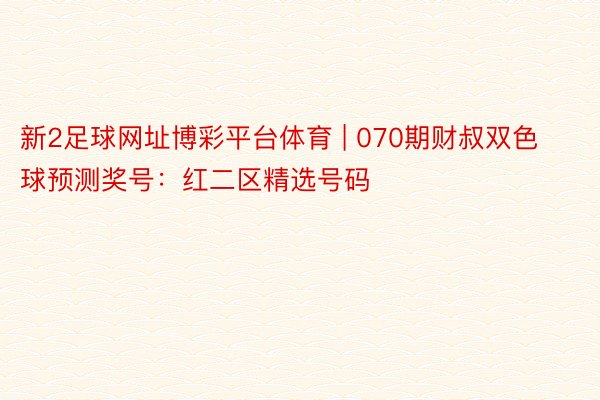 新2足球网址博彩平台体育 | 070期财叔双色球预测奖号：红二区精选号码