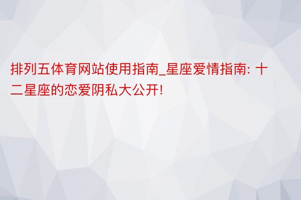 排列五体育网站使用指南_星座爱情指南: 十二星座的恋爱阴私大公开!
