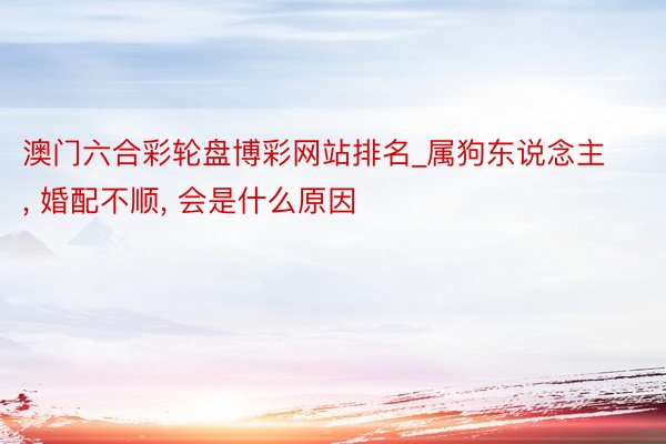 澳门六合彩轮盘博彩网站排名_属狗东说念主, 婚配不顺, 会是什么原因