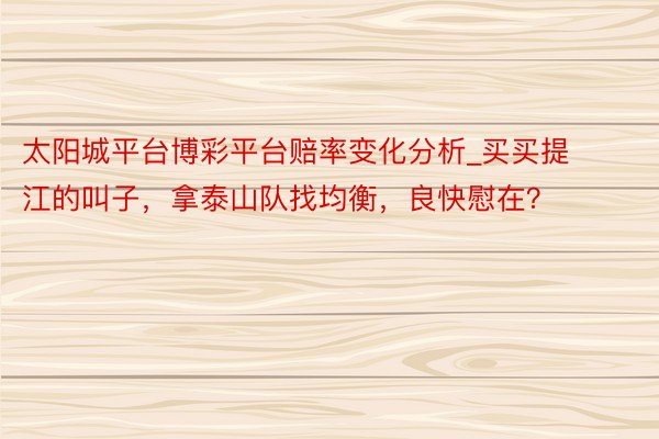 太阳城平台博彩平台赔率变化分析_买买提江的叫子，拿泰山队找均衡，良快慰在？