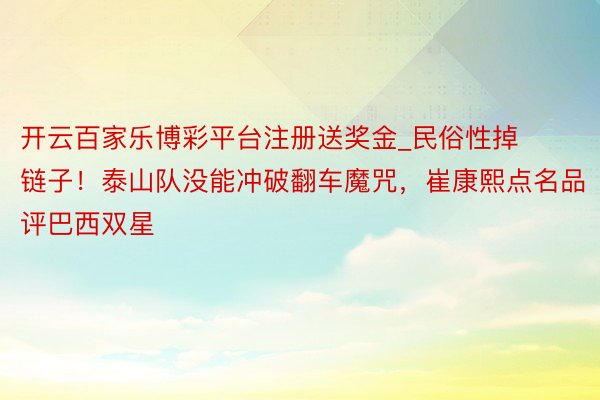 开云百家乐博彩平台注册送奖金_民俗性掉链子！泰山队没能冲破翻车魔咒，崔康熙点名品评巴西双星