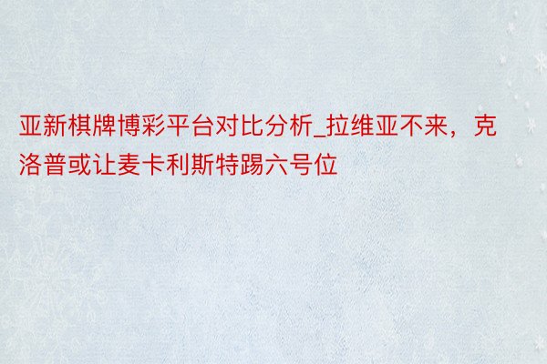 亚新棋牌博彩平台对比分析_拉维亚不来，克洛普或让麦卡利斯特踢六号位