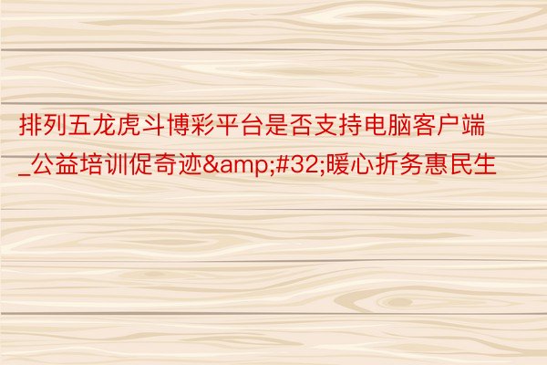 排列五龙虎斗博彩平台是否支持电脑客户端_公益培训促奇迹&#32;暖心折务惠民生