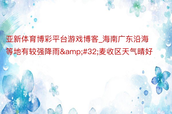 亚新体育博彩平台游戏博客_海南广东沿海等地有较强降雨&#32;麦收区天气晴好