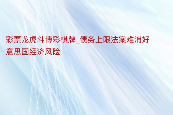 彩票龙虎斗博彩棋牌_债务上限法案难消好意思国经济风险