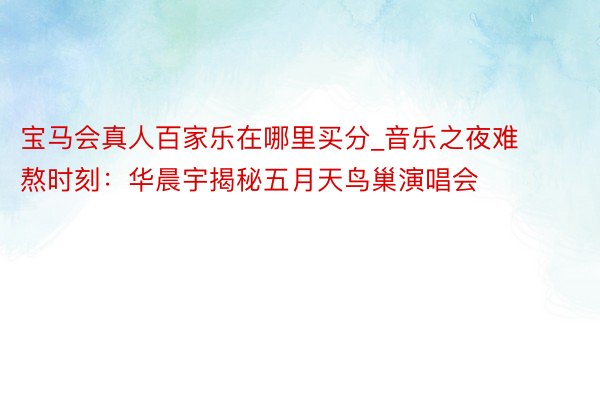 宝马会真人百家乐在哪里买分_音乐之夜难熬时刻：华晨宇揭秘五月天鸟巢演唱会
