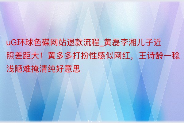 uG环球色碟网站退款流程_黄磊李湘儿子近照差距大！黄多多打扮性感似网红，王诗龄一稔浅陋难掩清纯好意思