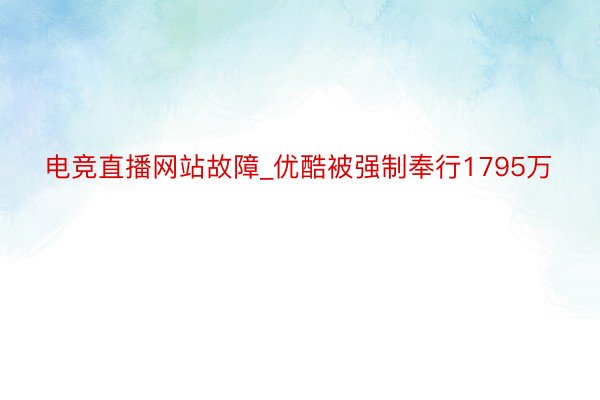 电竞直播网站故障_优酷被强制奉行1795万