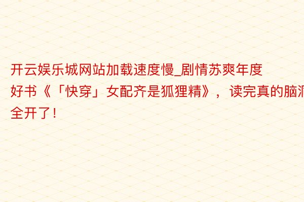 开云娱乐城网站加载速度慢_剧情苏爽年度好书《「快穿」女配齐是狐狸精》，读完真的脑洞全开了！