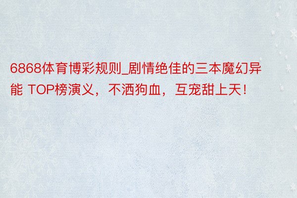 6868体育博彩规则_剧情绝佳的三本魔幻异能 TOP榜演义，不洒狗血，互宠甜上天！