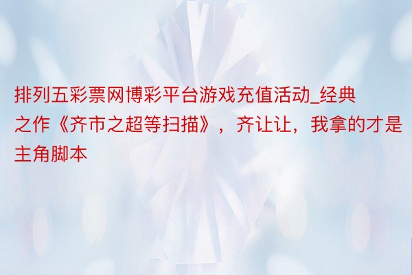 排列五彩票网博彩平台游戏充值活动_经典之作《齐市之超等扫描》，齐让让，我拿的才是主角脚本