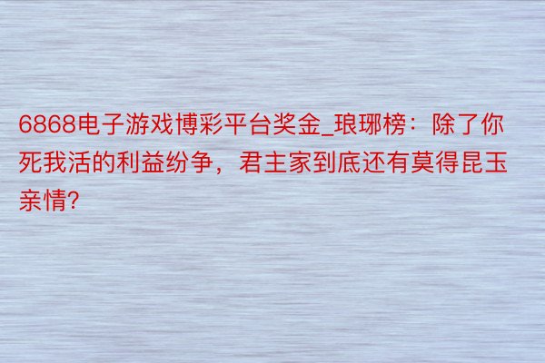 6868电子游戏博彩平台奖金_琅琊榜：除了你死我活的利益纷争，君主家到底还有莫得昆玉亲情？