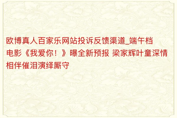 欧博真人百家乐网站投诉反馈渠道_端午档电影《我爱你！》曝全新预报 梁家辉叶童深情相伴催泪演绎厮守