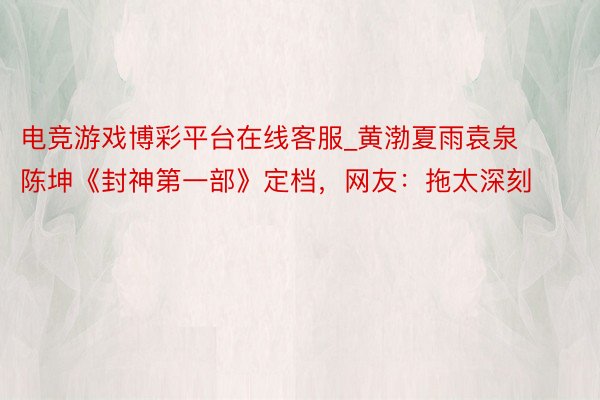 电竞游戏博彩平台在线客服_黄渤夏雨袁泉陈坤《封神第一部》定档，网友：拖太深刻