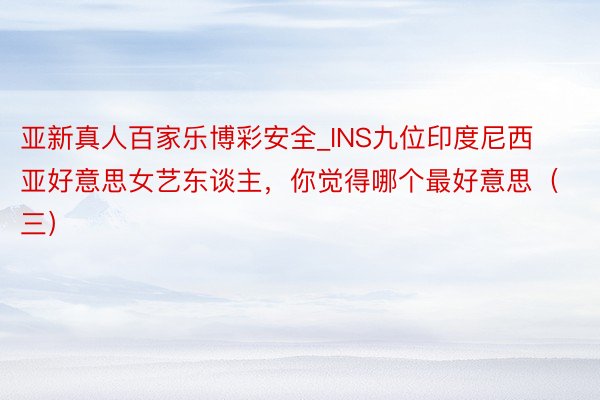 亚新真人百家乐博彩安全_INS九位印度尼西亚好意思女艺东谈主，你觉得哪个最好意思（三）