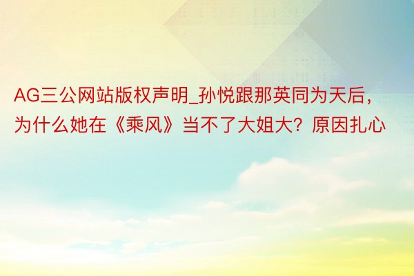 AG三公网站版权声明_孙悦跟那英同为天后，为什么她在《乘风》当不了大姐大？原因扎心