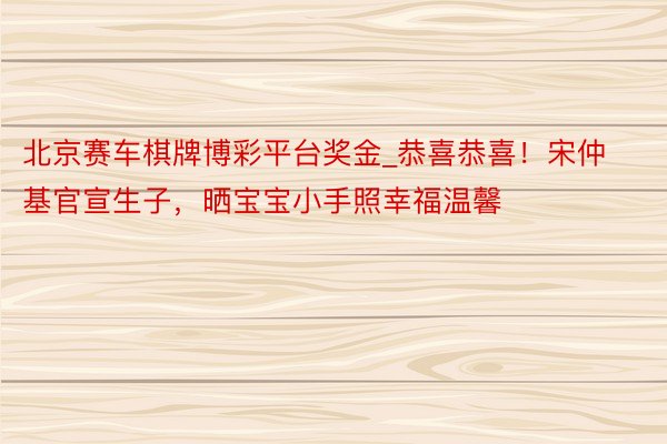北京赛车棋牌博彩平台奖金_恭喜恭喜！宋仲基官宣生子，晒宝宝小手照幸福温馨