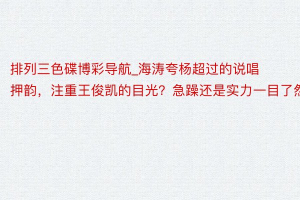 排列三色碟博彩导航_海涛夸杨超过的说唱押韵，注重王俊凯的目光？急躁还是实力一目了然