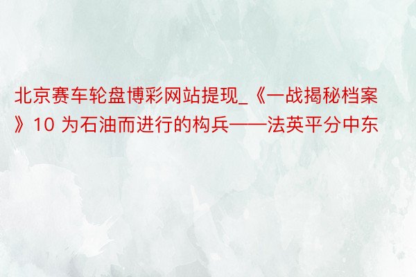 北京赛车轮盘博彩网站提现_《一战揭秘档案》10 为石油而进行的构兵——法英平分中东
