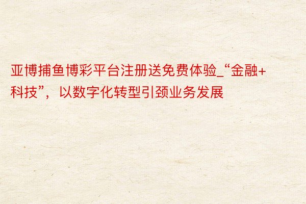 亚博捕鱼博彩平台注册送免费体验_“金融+科技”，以数字化转型引颈业务发展