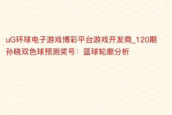 uG环球电子游戏博彩平台游戏开发商_120期孙晓双色球预测奖号：蓝球轮廓分析