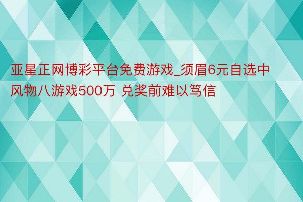 亚星正网博彩平台免费游戏_须眉6元自选中风物八游戏500万 兑奖前难以笃信