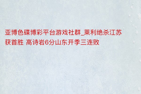亚博色碟博彩平台游戏社群_莱利绝杀江苏获首胜 高诗岩6分山东开季三连败