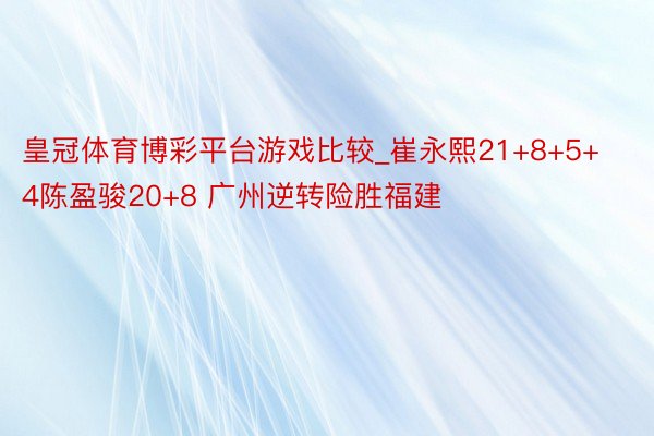皇冠体育博彩平台游戏比较_崔永熙21+8+5+4陈盈骏20+8 广州逆转险胜福建