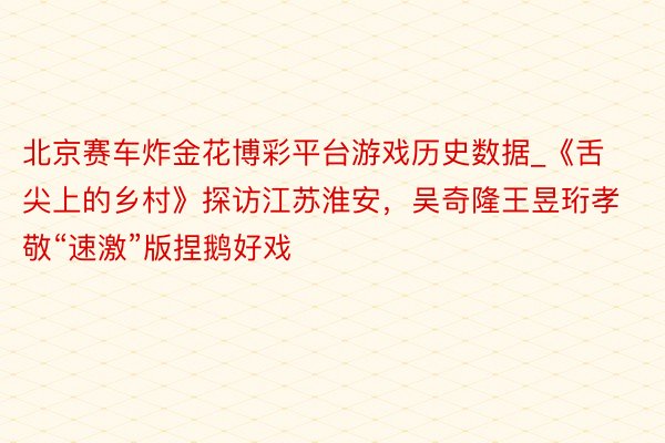 北京赛车炸金花博彩平台游戏历史数据_《舌尖上的乡村》探访江苏淮安，吴奇隆王昱珩孝敬“速激”版捏鹅好戏
