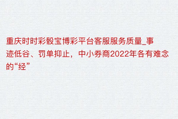 重庆时时彩骰宝博彩平台客服服务质量_事迹低谷、罚单抑止，中小券商2022年各有难念的“经”