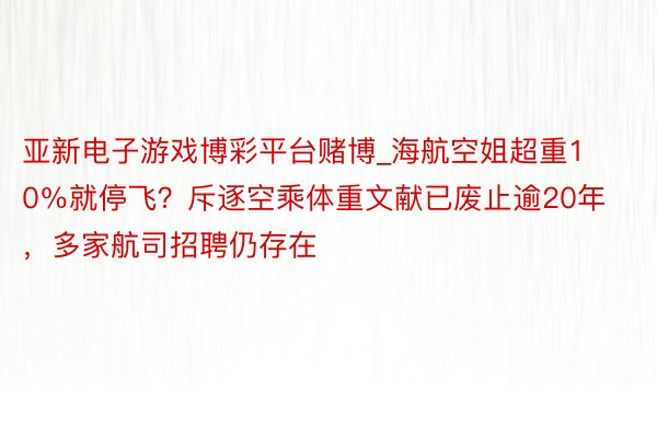 亚新电子游戏博彩平台赌博_海航空姐超重10％就停飞？斥逐空乘体重文献已废止逾20年，多家航司招聘仍存在