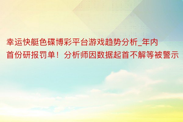 幸运快艇色碟博彩平台游戏趋势分析_年内首份研报罚单！分析师因数据起首不解等被警示